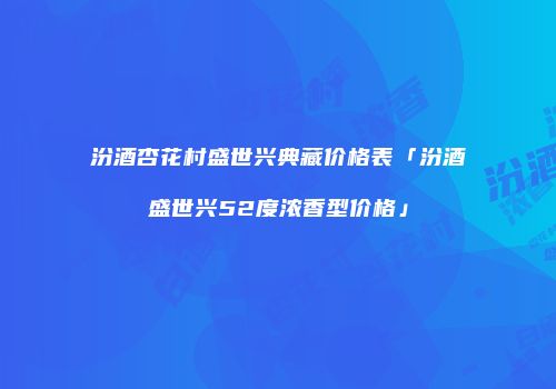 汾酒杏花村盛世兴典藏价格表「汾酒盛世兴52度浓香型价格」