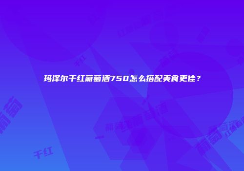 玛泽尔干红葡萄酒750怎么搭配美食更佳？