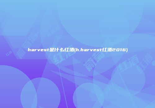 harvest是什么红酒(h.harvest红酒2016)