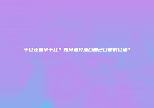 干红还是半干红？如何选择适合自己口感的红酒？
