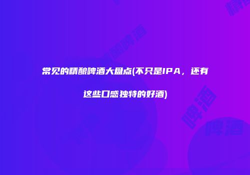 常见的精酿啤酒大盘点(不只是IPA，还有这些口感独特的好酒)