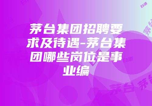 茅台集团招聘要求及待遇-茅台集团哪些岗位是事业编