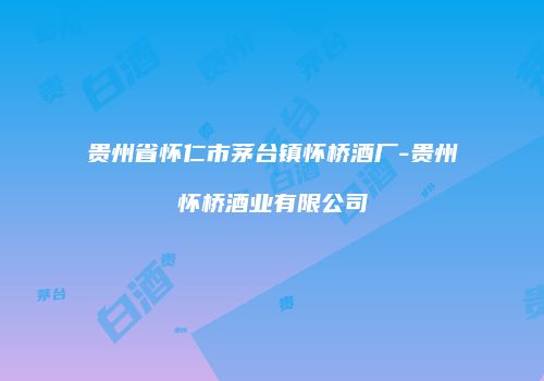贵州省怀仁市茅台镇怀桥酒厂-贵州怀桥酒业有限公司