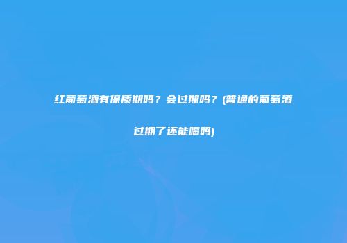 红葡萄酒有保质期吗？会过期吗？(普通的葡萄酒过期了还能喝吗)