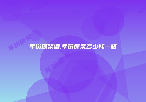 年份原浆酒,年份原浆多少钱一瓶