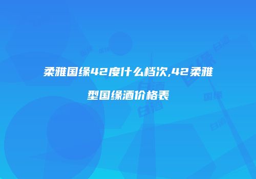 柔雅国缘42度什么档次,42柔雅型国缘酒价格表