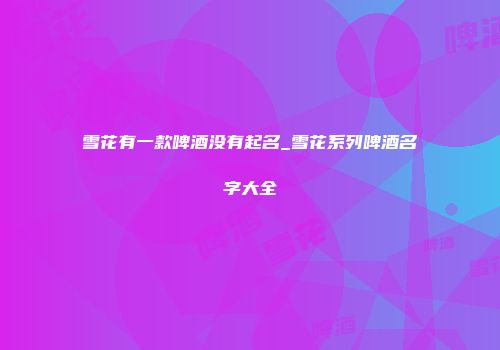 雪花有一款啤酒没有起名_雪花系列啤酒名字大全