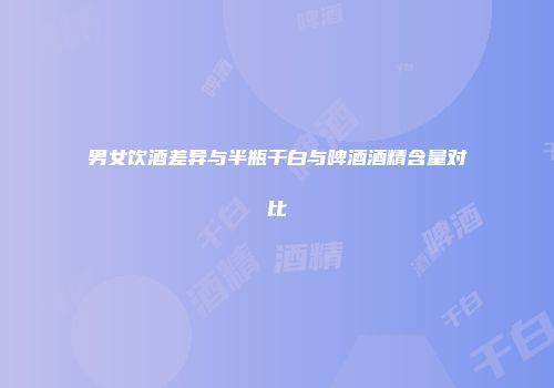 男女饮酒差异与半瓶干白与啤酒酒精含量对比