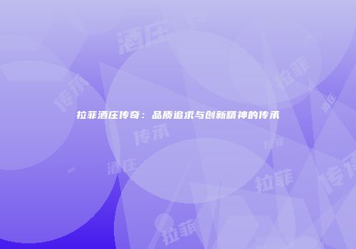 拉菲酒庄传奇：品质追求与创新精神的传承