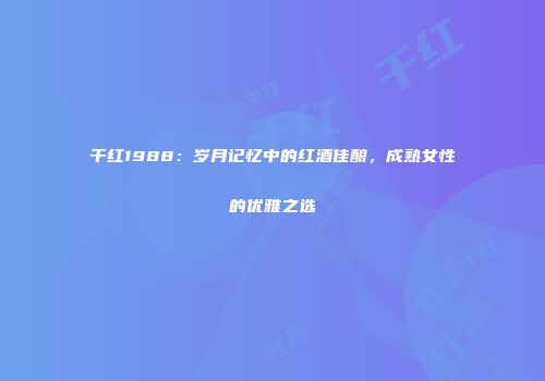 干红1988：岁月记忆中的红酒佳酿，成熟女性的优雅之选