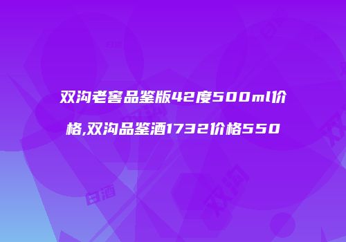 双沟老窖品鉴版42度500ml价格,双沟品鉴酒1732价格550
