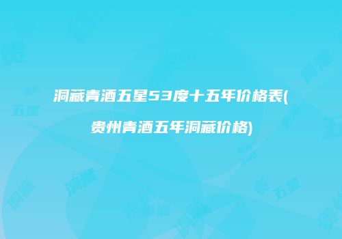 洞藏青酒五星53度十五年价格表(贵州青酒五年洞藏价格)