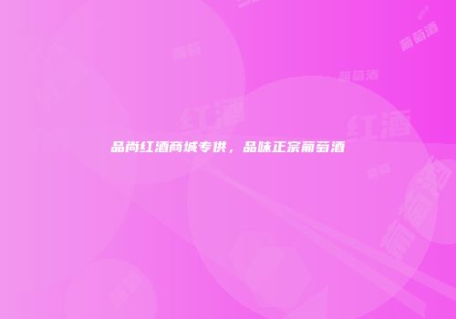 品尚红酒商城专供，品味正宗葡萄酒
