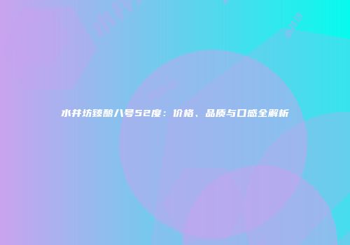 水井坊臻酿八号52度：价格、品质与口感全解析