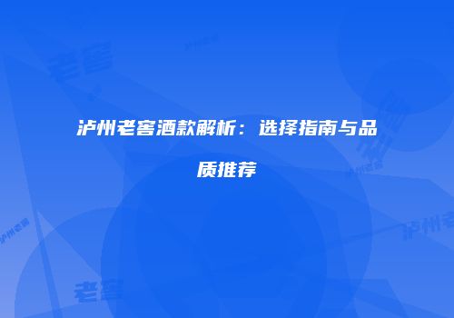 泸州老窖酒款解析：选择指南与品质推荐