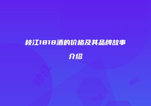 枝江1818酒的价格及其品牌故事介绍
