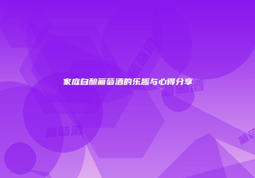 家庭自酿葡萄酒的乐趣与心得分享