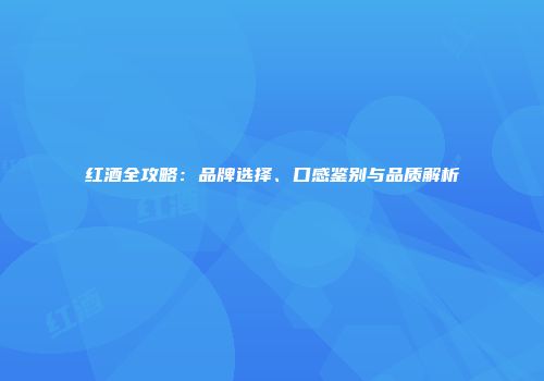 红酒全攻略：品牌选择、口感鉴别与品质解析