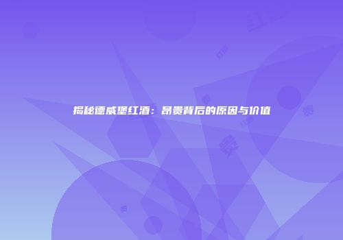 揭秘德威堡红酒：昂贵背后的原因与价值