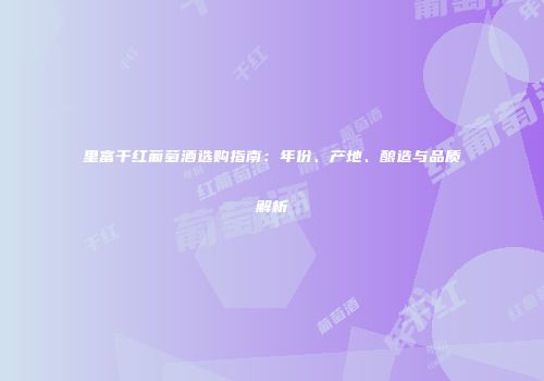 里富干红葡萄酒选购指南：年份、产地、酿造与品质解析