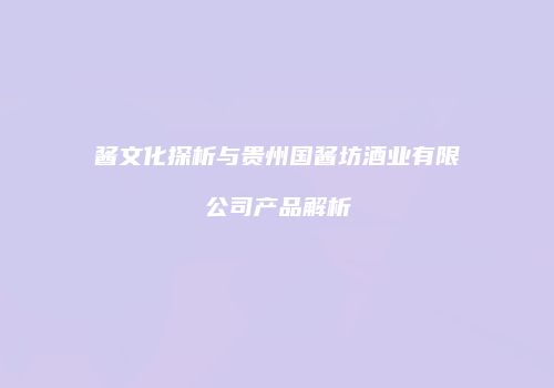 酱文化探析与贵州国酱坊酒业有限公司产品解析