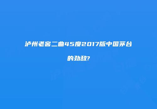 泸州老窖二曲45度2017版中国茅台的劲敌?