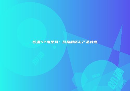 郎酒52度系列：价格解析与产品特点