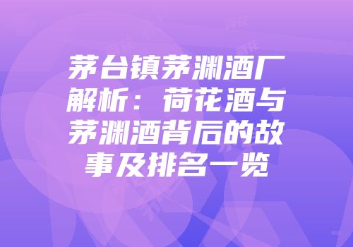 茅台镇茅渊酒厂解析：荷花酒与茅渊酒背后的故事及排名一览