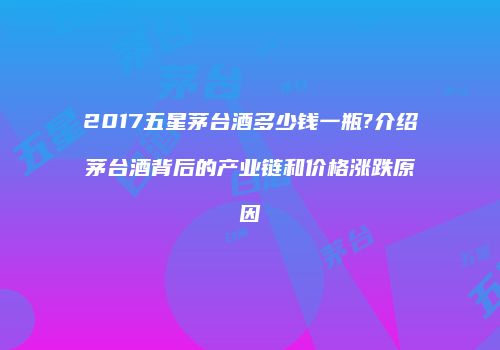 2017五星茅台酒多少钱一瓶?介绍茅台酒背后的产业链和价格涨跌原因