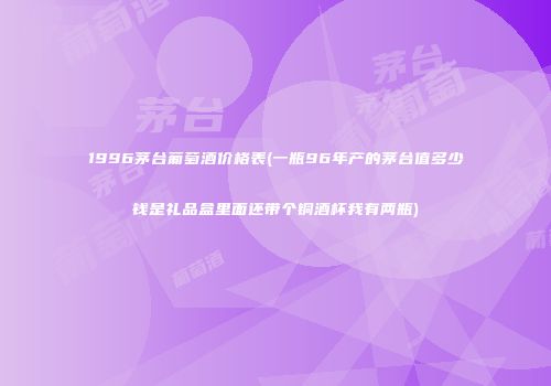 1996茅台葡萄酒价格表(一瓶96年产的茅台值多少钱是礼品盒里面还带个铜酒杯我有两瓶)