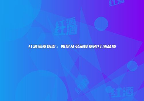 红酒品鉴指南：如何从多角度鉴别红酒品质