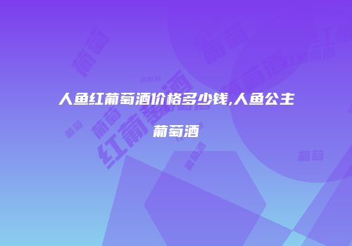 人鱼红葡萄酒价格多少钱,人鱼公主葡萄酒