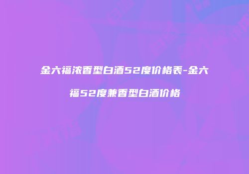 金六福浓香型白酒52度价格表-金六福52度兼香型白酒价格