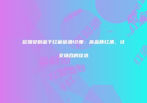 欧瑞安粉金干红葡萄酒12度：高品质红酒，社交场合的佳选