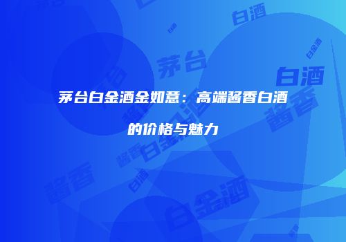 茅台白金酒金如意：高端酱香白酒的价格与魅力