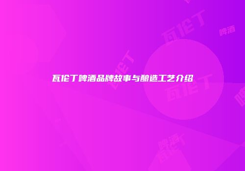 瓦伦丁啤酒品牌故事与酿造工艺介绍