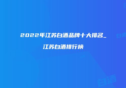 2022年江苏白酒品牌十大排名_江苏白酒排行榜