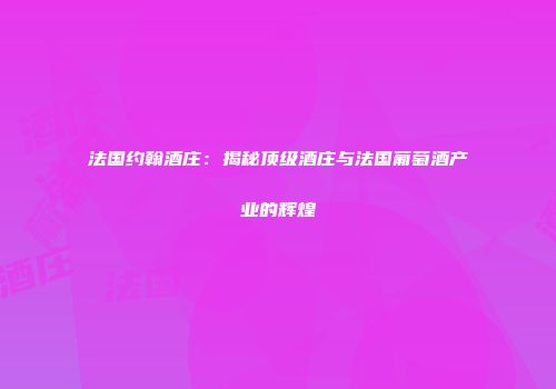 法国约翰酒庄：揭秘顶级酒庄与法国葡萄酒产业的辉煌