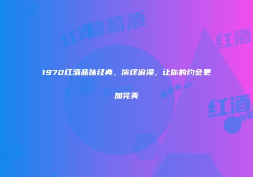 1970红酒品味经典，演绎浪漫，让你的约会更加完美