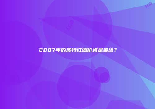 2007年的波特红酒价格是多少？