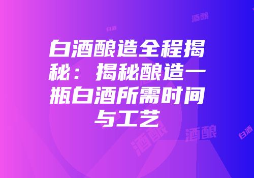 白酒酿造全程揭秘：揭秘酿造一瓶白酒所需时间与工艺