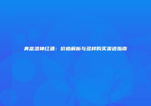 奔富洛神红酒：价格解析与多样购买渠道指南