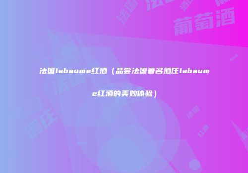法国labaume红酒（品尝法国著名酒庄labaume红酒的美妙体验）