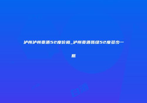 泸州泸州贡酒52度价格_泸州贡酒翡绿52度多少一瓶