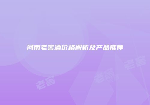 河南老窖酒价格解析及产品推荐