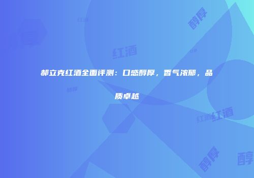 郝立克红酒全面评测：口感醇厚，香气浓郁，品质卓越