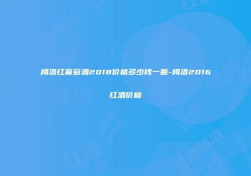 梅洛红葡萄酒2018价格多少钱一瓶-梅洛2016红酒价格
