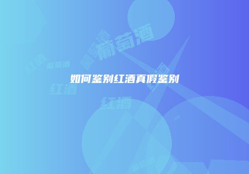如何鉴别红酒真假鉴别