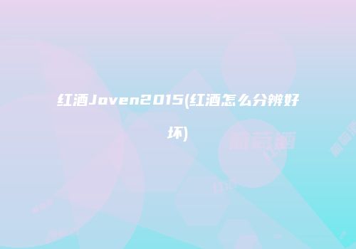 红酒Joven2015(红酒怎么分辨好坏)