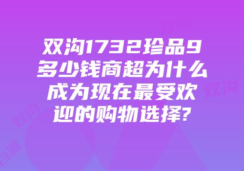 双沟1732珍品9多少钱商超为什么成为现在最受欢迎的购物选择?